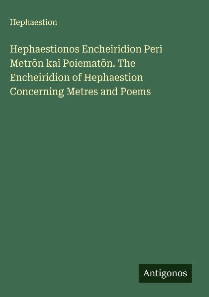 Hephaestionos Encheiridion Peri Metr¿n kai Poiemat¿n. The Encheiridion of Hephaestion Concerning Metres and Poems