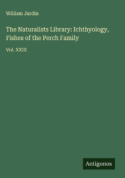 The Naturalists Library: Ichthyology, Fishes of the Perch Family: Vol. XXIX