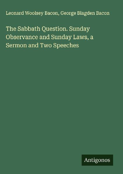 The Sabbath Question. Sunday Observance and Sunday Laws, a Sermon and Two Speeches