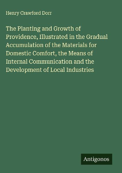 The Planting and Growth of Providence, Illustrated in the Gradual Accumulation of the Materials for Domestic Comfort, the Means of Internal Communication and the Development of Local Industries