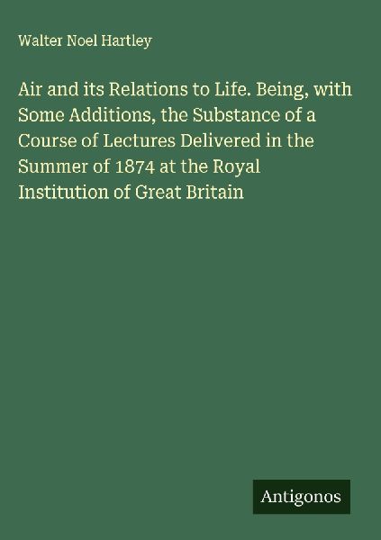Air and its Relations to Life. Being, with Some Additions, the Substance of a Course of Lectures Delivered in the Summer of 1874 at the Royal Institution of Great Britain
