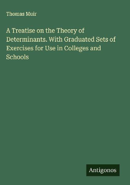 A Treatise on the Theory of Determinants. With Graduated Sets of Exercises for Use in Colleges and Schools