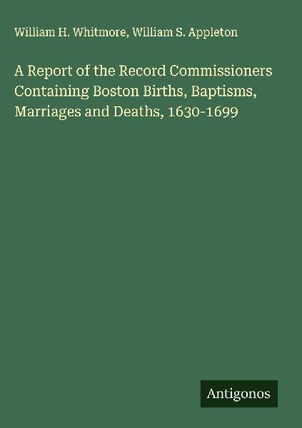 A Report of the Record Commissioners Containing Boston Births, Baptisms, Marriages and Deaths, 1630-1699