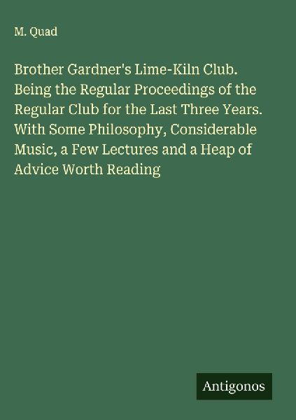 Brother Gardners Lime-Kiln Club. Being the Regular Proceedings of the Regular Club for the Last Three Years. With Some Philosophy, Considerable Music, a Few Lectures and a Heap of Advice Worth Reading