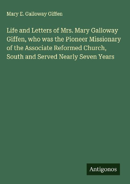 Life and Letters of Mrs. Mary Galloway Giffen, who was the Pioneer Missionary of the Associate Reformed Church, South and Served Nearly Seven Years