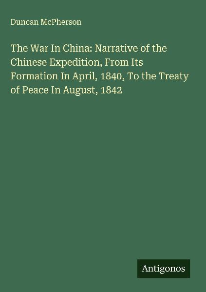 The War In China: Narrative of the Chinese Expedition, From Its Formation In April, 1840, To the Treaty of Peace In August, 1842