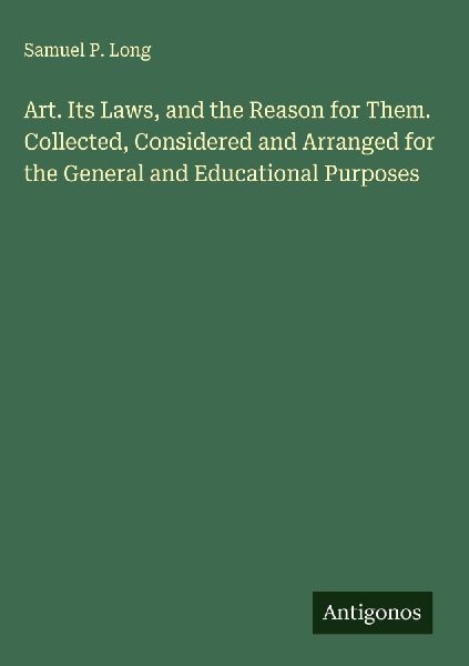 Art. Its Laws, and the Reason for Them. Collected, Considered and Arranged for the General and Educational Purposes