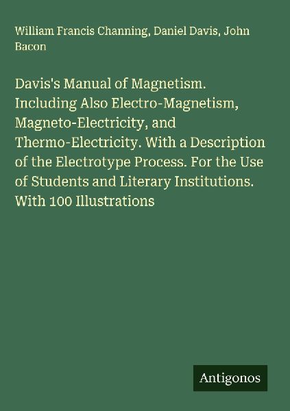 Daviss Manual of Magnetism. Including Also Electro-Magnetism, Magneto-Electricity, and Thermo-Electricity. With a Description of the Electrotype Process. For the Use of Students and Literary Institutions. With 100 Illustrations