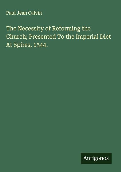 The Necessity of Reforming the Church; Presented To the Imperial Diet At Spires, 1544.