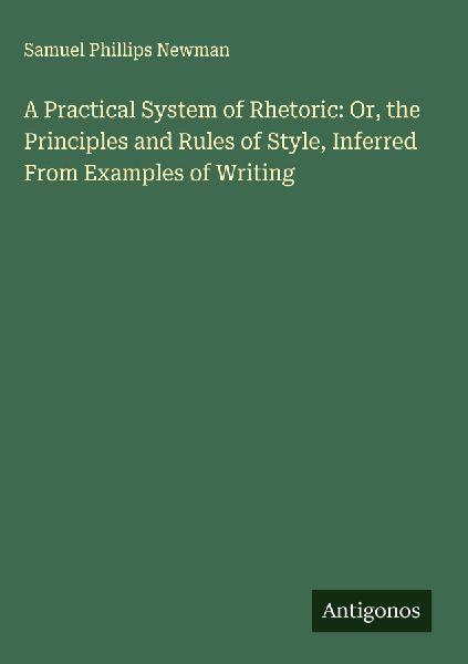 A Practical System of Rhetoric: Or, the Principles and Rules of Style, Inferred From Examples of Writing