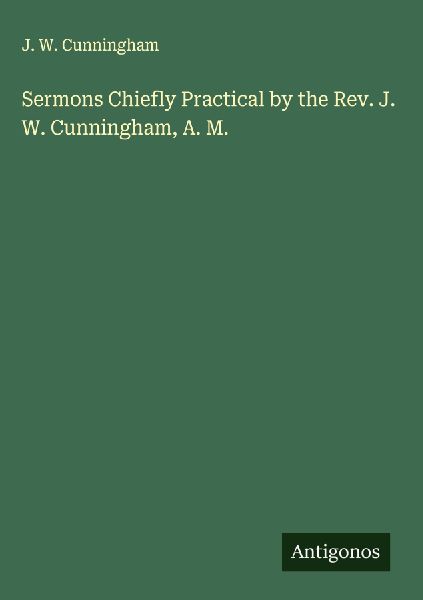 Sermons Chiefly Practical by the Rev. J. W. Cunningham, A. M.