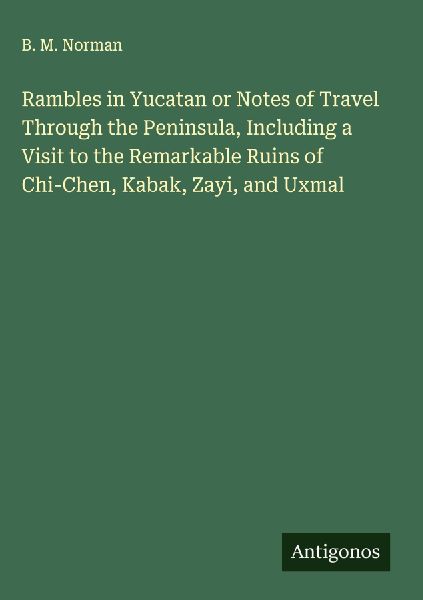 Rambles in Yucatan or Notes of Travel Through the Peninsula, Including a Visit to the Remarkable Ruins of Chi-Chen, Kabak, Zayi, and Uxmal
