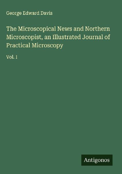 The Microscopical News and Northern Microscopist, an Illustrated Journal of Practical Microscopy: Vol. I