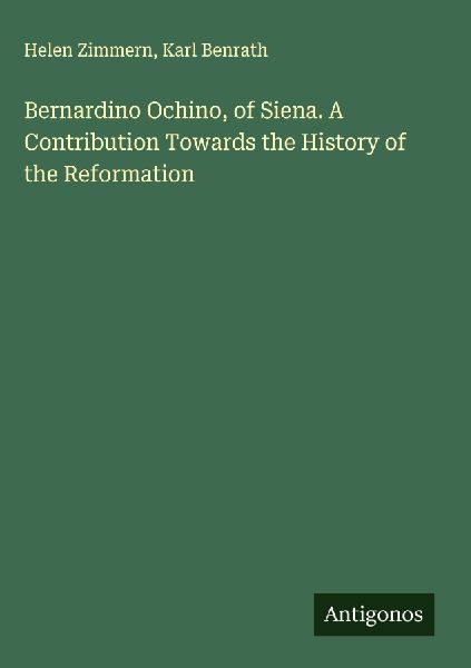 Bernardino Ochino, of Siena. A Contribution Towards the History of the Reformation