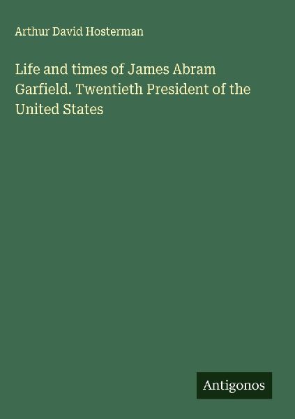 Life and times of James Abram Garfield. Twentieth President of the United States