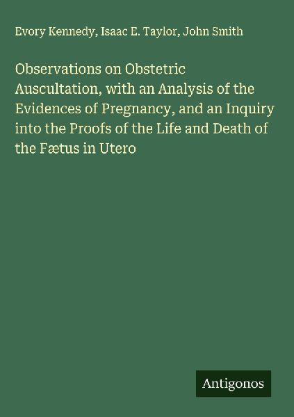 Observations on Obstetric Auscultation, with an Analysis of the Evidences of Pregnancy, and an Inquiry into the Proofs of the Life and Death of the Fætus in Utero