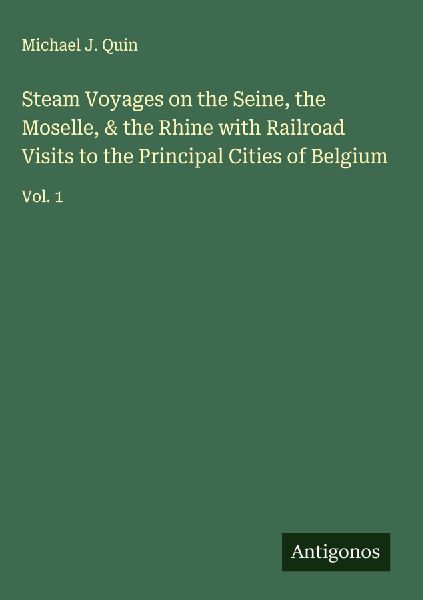 Steam Voyages on the Seine, the Moselle, & the Rhine with Railroad Visits to the Principal Cities of Belgium: Vol. 1