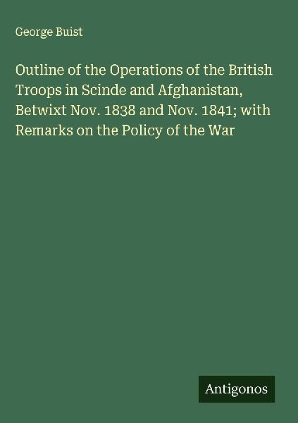 Outline of the Operations of the British Troops in Scinde and Afghanistan, Betwixt Nov. 1838 and Nov. 1841; with Remarks on the Policy of the War