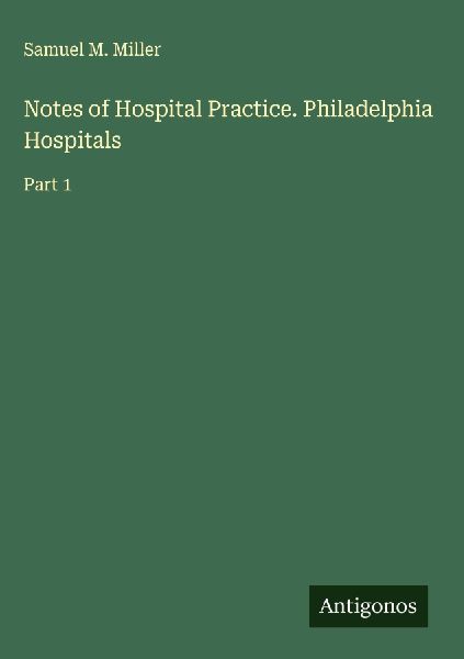Notes of Hospital Practice. Philadelphia Hospitals: Part 1