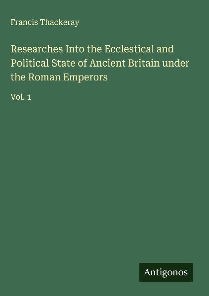 Researches Into the Ecclestical and Political State of Ancient Britain under the Roman Emperors: Vol. 1