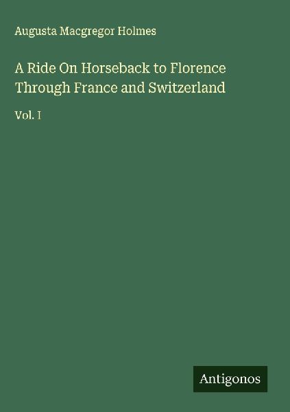 A Ride On Horseback to Florence Through France and Switzerland: Vol. I