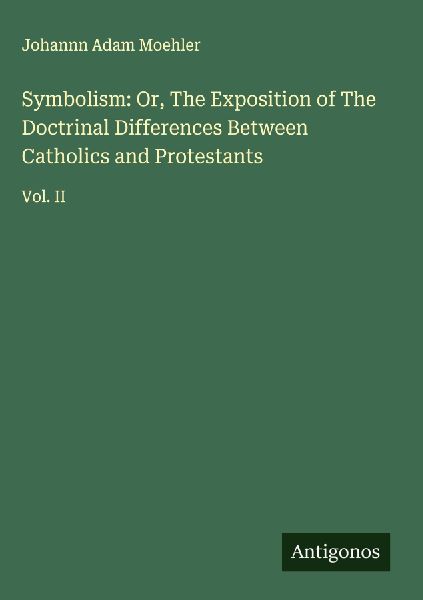 Symbolism: Or, The Exposition of The Doctrinal Differences Between Catholics and Protestants: Vol. II