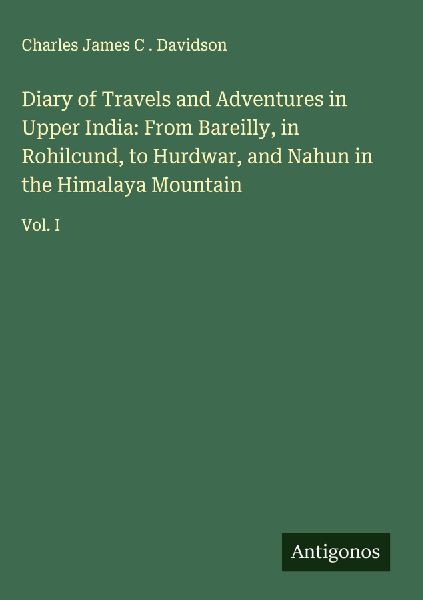 Diary of Travels and Adventures in Upper India: From Bareilly, in Rohilcund, to Hurdwar, and Nahun in the Himalaya Mountain: Vol. I