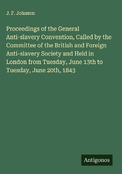 Proceedings of the General Anti-slavery Convention, Called by the Committee of the British and Foreign Anti-slavery Society and Held in London from Tuesday, June 13th to Tuesday, June 20th, 1843