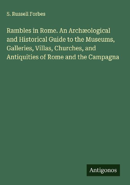 Rambles in Rome. An Archæological and Historical Guide to the Museums, Galleries, Villas, Churches, and Antiquities of Rome and the Campagna
