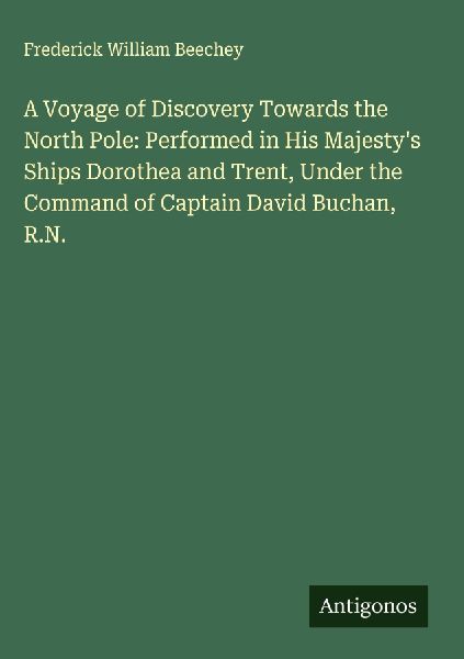 A Voyage of Discovery Towards the North Pole: Performed in His Majestys Ships Dorothea and Trent, Under the Command of Captain David Buchan, R.N.