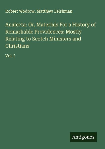 Analecta: Or, Materials For a History of Remarkable Providences; Mostly Relating to Scotch Ministers and Christians: Vol. I