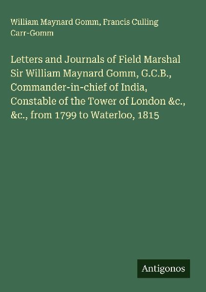 Letters and Journals of Field Marshal Sir William Maynard Gomm, G.C.B., Commander-in-chief of India, Constable of the Tower of London &c., &c., from 1799 to Waterloo, 1815