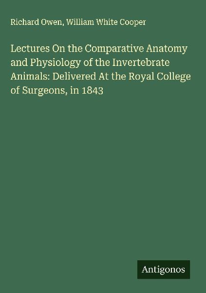 Lectures On the Comparative Anatomy and Physiology of the Invertebrate Animals: Delivered At the Royal College of Surgeons, in 1843