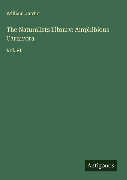 The Naturalists Library: Amphibious Carnivora: Vol. VI