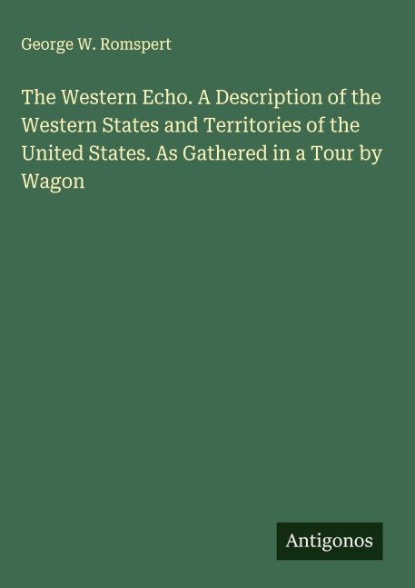 The Western Echo. A Description of the Western States and Territories of the United States. As Gathered in a Tour by Wagon