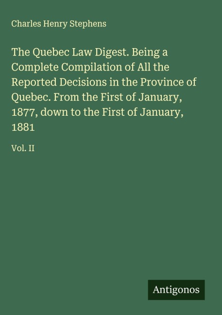 The Quebec Law Digest. Being a Complete Compilation of All the Reported Decisions in the Province of Quebec. From the First of January, 1877, down to the First of January, 1881: Vol. II