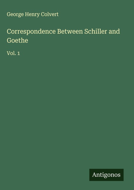 Correspondence Between Schiller and Goethe: Vol. 1