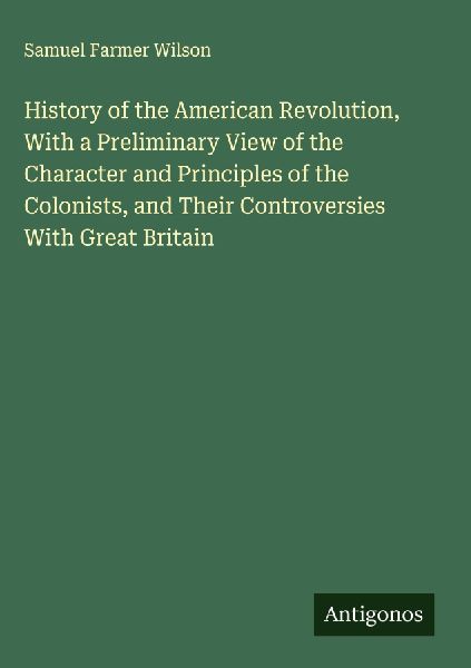 History of the American Revolution, With a Preliminary View of the Character and Principles of the Colonists, and Their Controversies With Great Britain