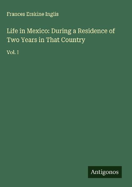 Life in Mexico: During a Residence of Two Years in That Country: Vol. I