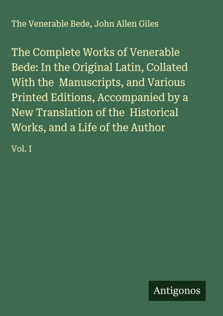 The Complete Works of Venerable Bede: In the Original Latin, Collated With the  Manuscripts, and Various Printed Editions, Accompanied by a New Translation of the  Historical Works, and a Life of the Author: Vol. I