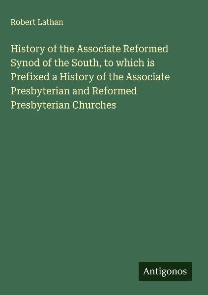 History of the Associate Reformed Synod of the South, to which is Prefixed a History of the Associate Presbyterian and Reformed Presbyterian Churches