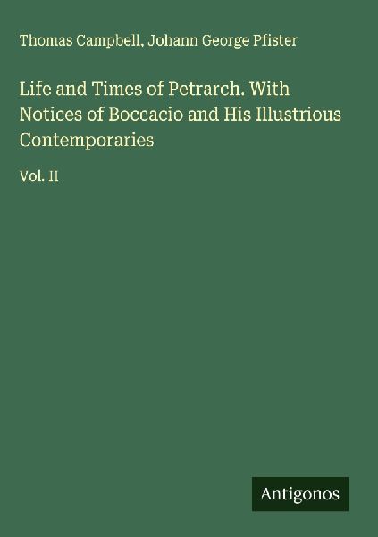 Life and Times of Petrarch. With Notices of Boccacio and His Illustrious Contemporaries: Vol. II