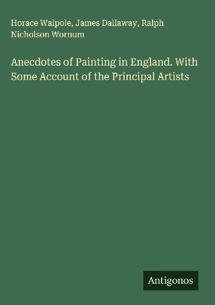 Anecdotes of Painting in England. With Some Account of the Principal Artists