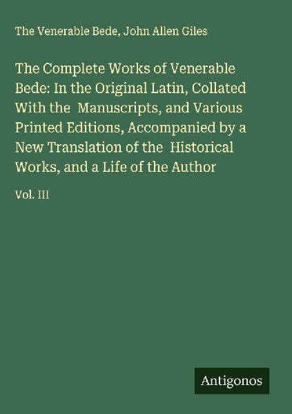 The Complete Works of Venerable Bede: In the Original Latin, Collated With the  Manuscripts, and Various Printed Editions, Accompanied by a New Translation of the  Historical Works, and a Life of the Author: Vol. III