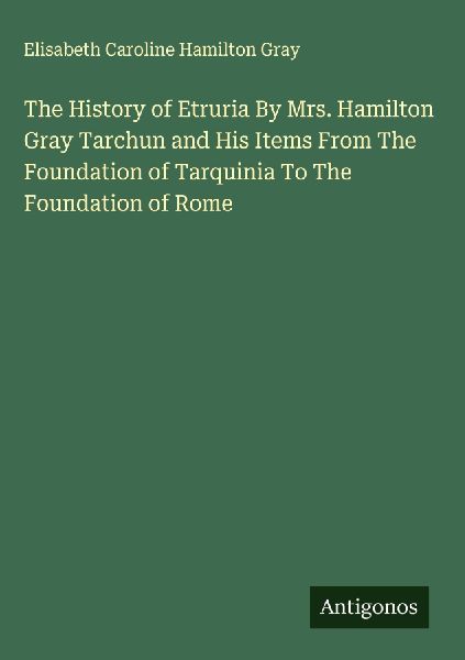 The History of Etruria By Mrs. Hamilton Gray Tarchun and His Items From The Foundation of Tarquinia To The Foundation of Rome
