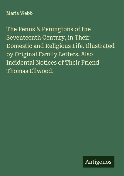 The Penns & Peningtons of the Seventeenth Century, in Their Domestic and Religious Life. Illustrated by Original Family Letters. Also Incidental Notices of Their Friend Thomas Ellwood.