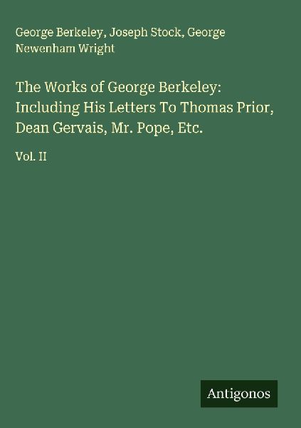 The Works of George Berkeley: Including His Letters To Thomas Prior, Dean Gervais, Mr. Pope, Etc.: Vol. II