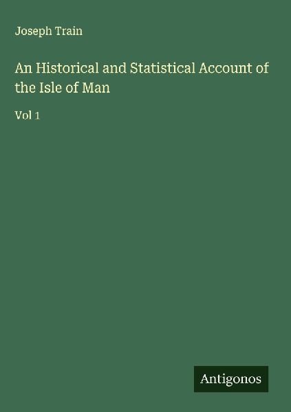 An Historical and Statistical Account of the Isle of Man: Vol 1