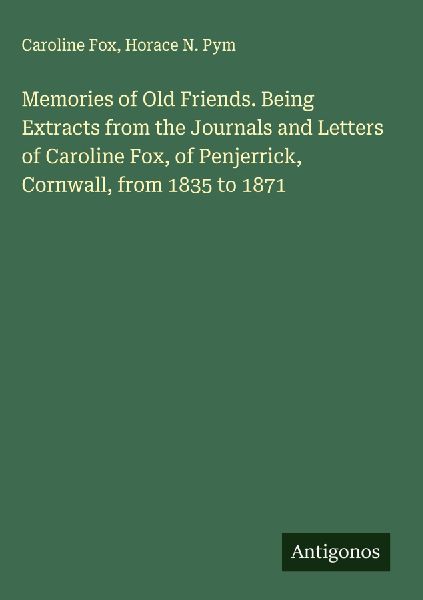 Memories of Old Friends. Being Extracts from the Journals and Letters of Caroline Fox, of Penjerrick, Cornwall, from 1835 to 1871