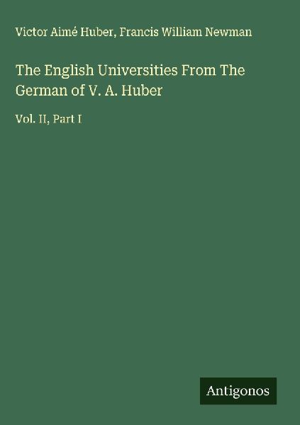 The English Universities From The German of V. A. Huber: Vol. II, Part I